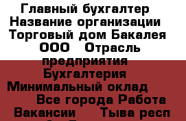 Главный бухгалтер › Название организации ­ Торговый дом Бакалея, ООО › Отрасль предприятия ­ Бухгалтерия › Минимальный оклад ­ 50 000 - Все города Работа » Вакансии   . Тыва респ.,Ак-Довурак г.